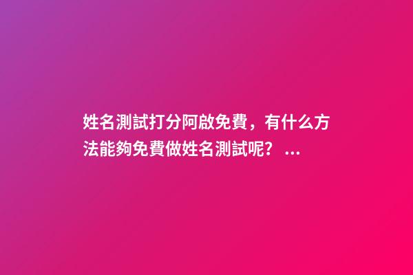 姓名測試打分阿啟免費，有什么方法能夠免費做姓名測試呢？ 阿啟姓名配對姻緣，阿啟免費起名測名